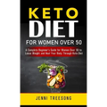 Keto Diet for Women Over 50: A Complete Beginner's Guide for Women Over 50 to Loose Weight and Heal Your Body Through Keto Diet