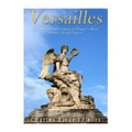 Versailles: The History and Legacy of France's Most Famous Royal Palace