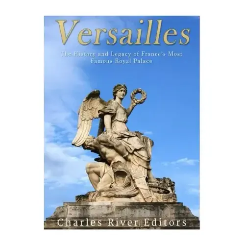 Versailles: The History and Legacy of France's Most Famous Royal Palace