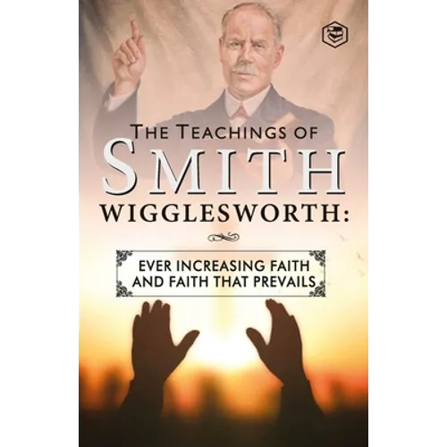The Teachings of Smith Wigglesworth: Ever Increasing Faith and Faith That Prevails