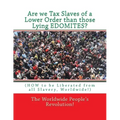 Are we Tax Slaves of a Lower Order than those Lying EDOMITES?: (HOW to be Liberated from all Slavery, Worldwide!)