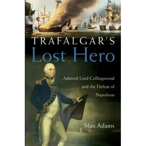 Trafalgar's Lost Hero: Admiral Lord Collingwood and the Defeat of Napoleon