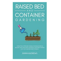 Raised Bed and Container Gardening: 9 Practical Steps For Turning Your Backyard or Balcony Into Your First Successful Vegetable Garden. Low-Cost and B