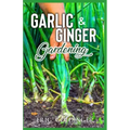 Garlic & Ginger Gardening: Simplified Guide To Growing & Harvesting Ginger and Garlic / Medicinal Usage & Cooking Recipes