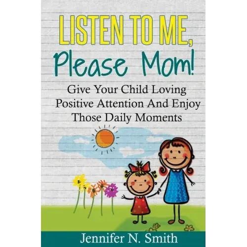 Positive Parenting: Listen To Me, Please Mom! Give Your Child Loving Positive Attention And Enjoy Those Daily Moments