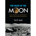The Value of the Moon: How to Explore, Live, and Prosper in Space Using the Moons Resources