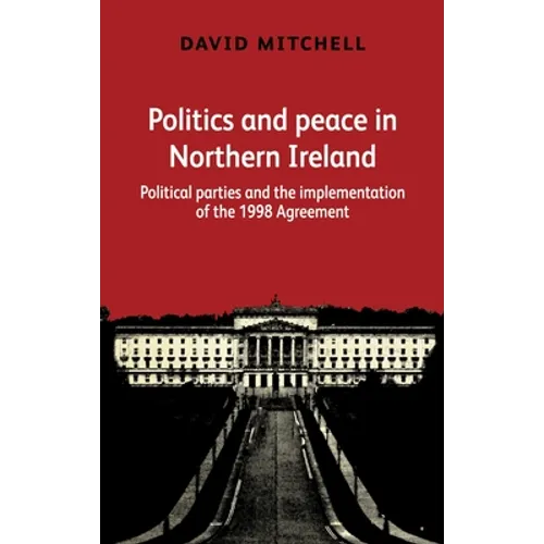 Politics and Peace in Northern Ireland: Political Parties and the Implementation of the 1998 Agreement