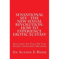 Sensational Sex - The New Sexual Revolution: How To Experience Erotic Ecstasy: Includes An Easy To Use Secret 60second Method