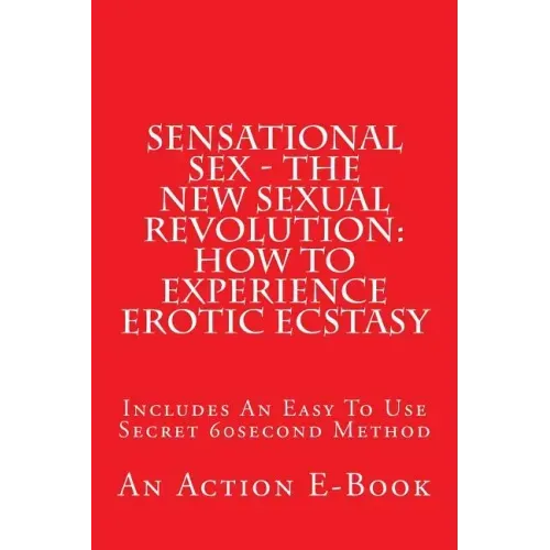 Sensational Sex - The New Sexual Revolution: How To Experience Erotic Ecstasy: Includes An Easy To Use Secret 60second Method