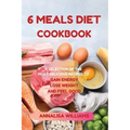 6 Meals Diet Cookbook: A Selection of the Most Delicious Recipes to Gain Energy, Lose Weight and Feel Good