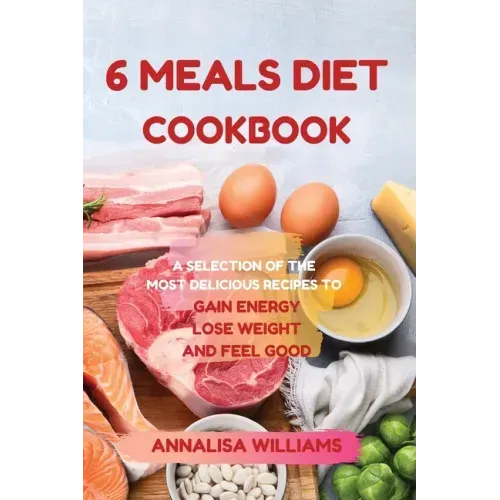 6 Meals Diet Cookbook: A Selection of the Most Delicious Recipes to Gain Energy, Lose Weight and Feel Good