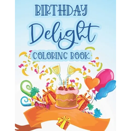 Birthday Delight Coloring Book: Stress Relieving Coloring Pages For Adults, Birthday-Themed Illustrations And Designs To Color