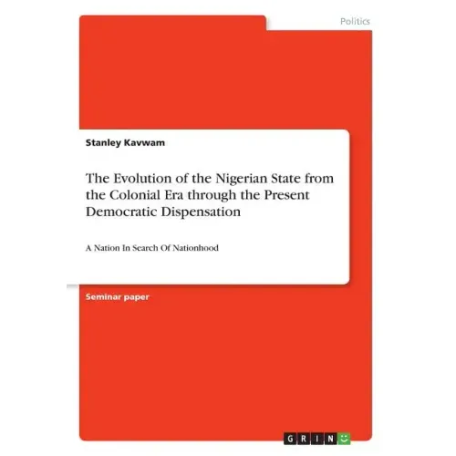 The Evolution of the Nigerian State from the Colonial Era through the Present Democratic Dispensation: A Nation In Search Of Nationhood