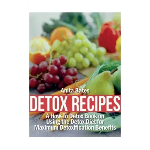 Detox Recipes: A How-To Detox Book on Using the Detox Diet for Maximum Detoxification Benefits
