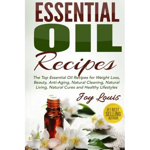 Essential Oil Recipes: Top Essential Oil Recipes for Weight Loss, Beauty, Anti-Aging, Natural Cleaning, Natural Living, Natural Cures and Hea