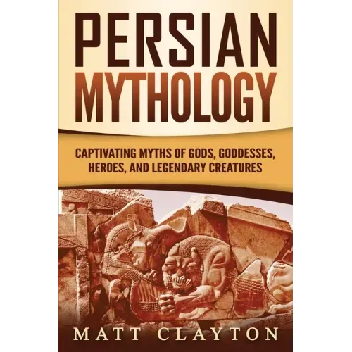 Persian Mythology: Captivating Myths of Gods, Goddesses, Heroes, and Legendary Creatures