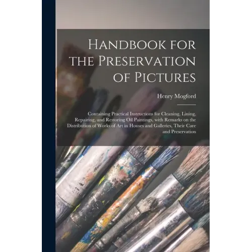 Handbook for the Preservation of Pictures: Containing Practical Instructions for Cleaning, Lining, Repairing, and Restoring Oil Paintings, With Remark