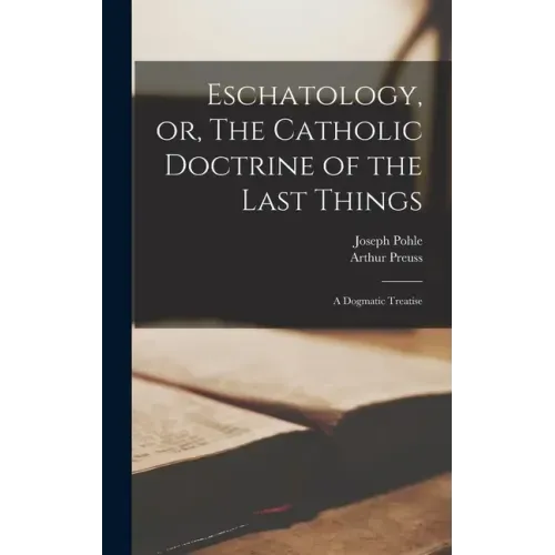 Eschatology, or, The Catholic Doctrine of the Last Things: a Dogmatic Treatise