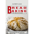 Bread Baking For Beginners: Delicious & Easy Bread Recipes for Perfect Homemade Bread (Easy Bread Recipes, How to Bake a Delicious Bread)