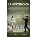 La Persuasión: Técnicas de manipulación muy efectivas para influir en las personas y que hagan voluntariamente lo que usted quiere ut