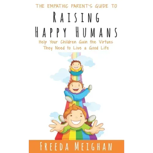 The Empathic Parent's Guide to Raising Happy Humans: Help Your Children Gain the Virtues They Need to Live a Good Life