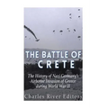 The Battle of Crete: The History of Nazi Germany's Airborne Invasion of Greece during World War II