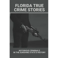 Florida True Crime Stories: Notorious Criminals In The Sunshine State's History: Crazy Florida Crime Stories