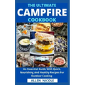 The Ultimate Campfire Cookbook: An Essential Guide With Quick, Nourishing And Healthy Recipes For Outdoor Cooking