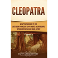 Cleopatra: A Captivating Guide to the Last Queen of Ancient Egypt and Her Relationships with Julius Caesar and Mark Antony