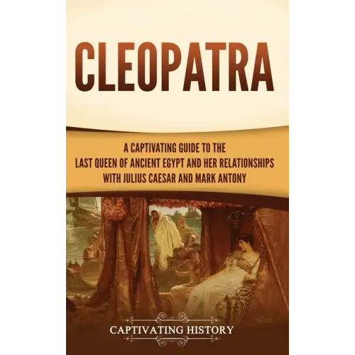 Cleopatra: A Captivating Guide to the Last Queen of Ancient Egypt and Her Relationships with Julius Caesar and Mark Antony