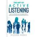 The Art of Active Listening: How to Listen Effectively in 10 Simple Steps to Improve Relationships and Increase Productivity