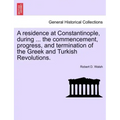 A Residence at Constantinople, During ... the Commencement, Progress, and Termination of the Greek and Turkish Revolutions.
