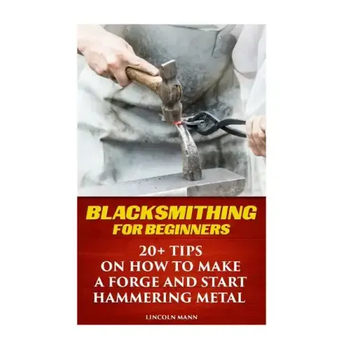 Blacksmithing For Beginners: 20+ Tips On How to Make A Forge And Start Hammering Metal