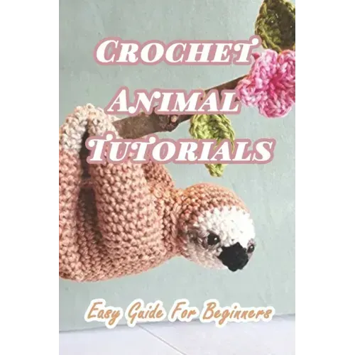 Crochet Animal Tutorials: Easy Guide For Beginners: Easy Tutorials Anyone Can Follow