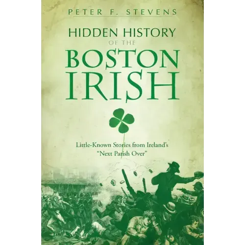 Hidden History of the Boston Irish: Little-Known Stories from Ireland's Next Parish Over