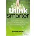 Think Smarter: Critical Thinking to Improve Problem-Solving and Decision-Making Skills