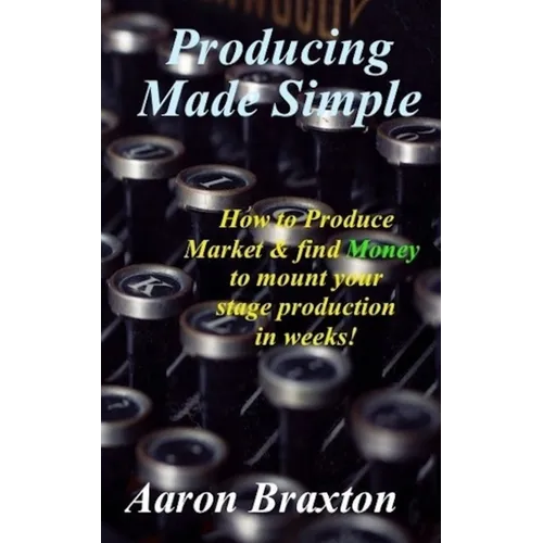 Producing Made Simple: How to Produce Market & and find Money to mount your stage production in weeks!
