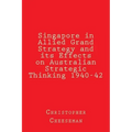 Singapore in Allied Grand Strategy and its Effects on Australian Strategic Thinking 1940-42