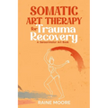Somatic Art Therapy for Trauma Recovery: A Sensorimotor Art Book