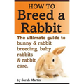 How to Breed a Rabbit: The Ultimate Guide to Bunny and Rabbit Breeding, Baby Rabbits and Rabbit Care