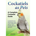 Cockatiels as Pets: Cockatiel Facts & Information, where to buy, health, diet, lifespan, types, breeding, fun facts and more! A Complete Cockatiel Gui