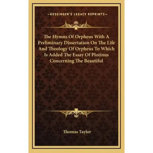 The Hymns of Orpheus with a Preliminary Dissertation on the Life and Theology of Orpheus to Which Is Added the Essay of Plotinus Concerning the Beauti