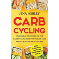 Carb Cycling: Unlocking the Power of the Carb Cycling Diet for Weight Loss Among Both Women and Men Includes Delicious Recipes, a Meal Plan, and Strat