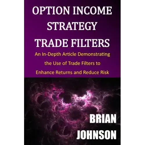 Option Income Strategy Trade Filters: An In-Depth Article Demonstrating the Use of Trade Filters to Enhance Returns and Reduce Risk