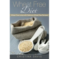 Wheat Free Diet: Wheat Free Living with Delicious Wheat Free Recipes