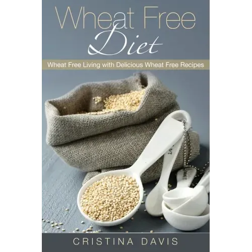 Wheat Free Diet: Wheat Free Living with Delicious Wheat Free Recipes