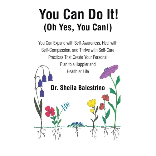 You Can Do It! (Oh Yes, You Can!): You Can Expand with Self-Awareness, Heal with Self-Compassion, and Thrive with Self-Care Practices That Create Your