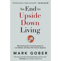An End to Upside Down Living: Reorienting Our Consciousness to Live Better and Save the Human Species