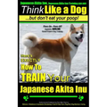 Japanese Akita Inu, Japanese Akita Inu Training AAA AKC: Think Like a Dog, But Don't Eat Your Poop!: Japanese Akita Inu Breed Expert Training - Here's