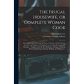 The Frugal Housewife, or Complete Woman Cook: Wherein the Art of Dressing All Sorts of Viande, With Cleanliness, Decency, and Elegance, is Explained i